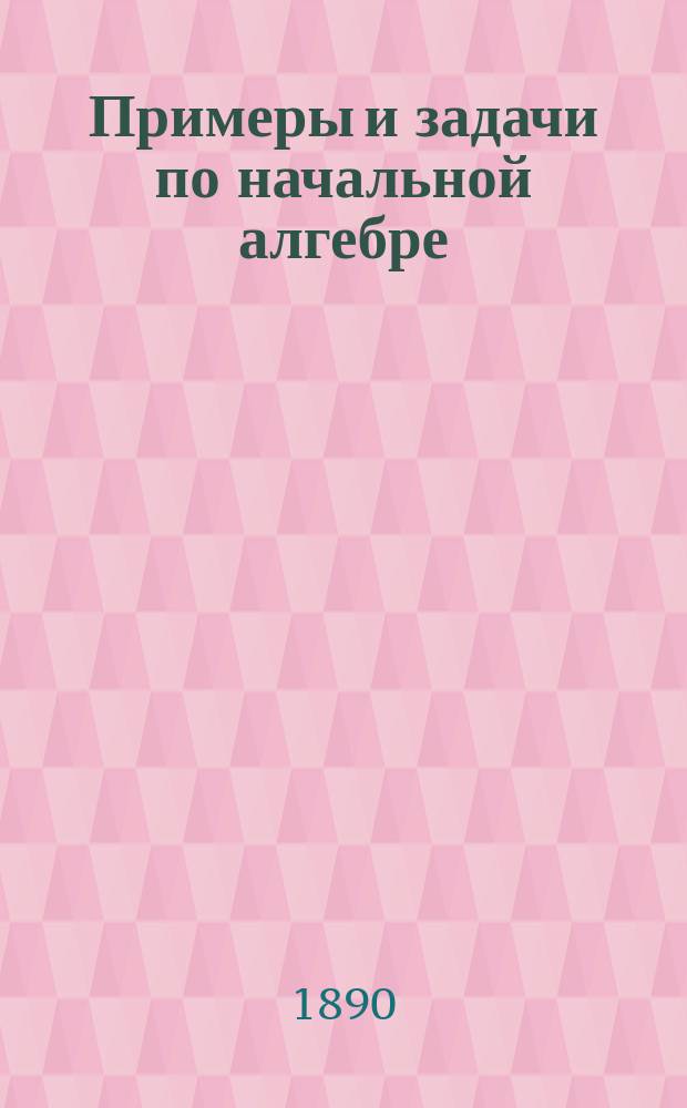 Примеры и задачи по начальной алгебре : Сист. пособие для сред. учеб. заведений