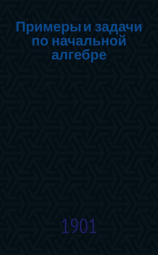 Примеры и задачи по начальной алгебре : Сист. пособие для сред. учеб. заведений