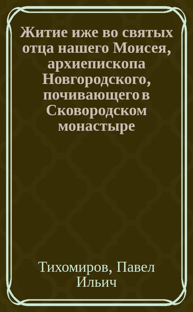 Житие иже во святых отца нашего Моисея, архиепископа Новгородского, почивающего в Сковородском монастыре : С изображением святителя : (Заимствовано из соч. "Кафедра новгородских святителей" П.И. Тихомирова)
