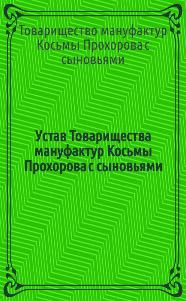 Устав Товарищества мануфактур Косьмы Прохорова с сыновьями : Утв. 18 июля 1881 г. : С изм. и доп.