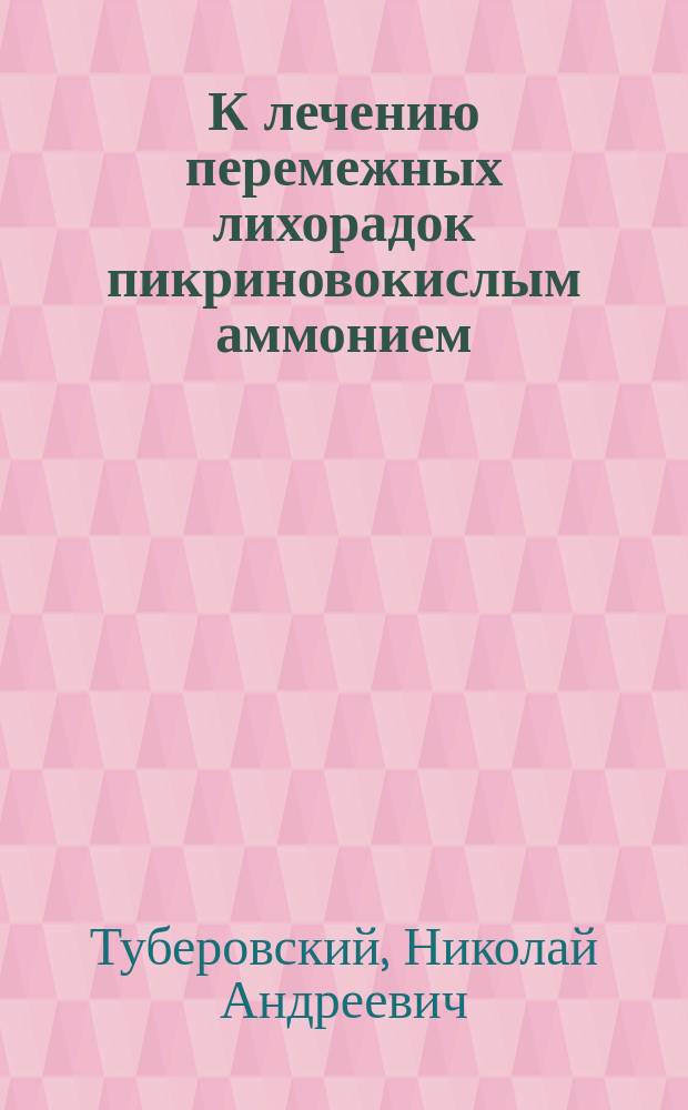 К лечению перемежных лихорадок пикриновокислым аммонием
