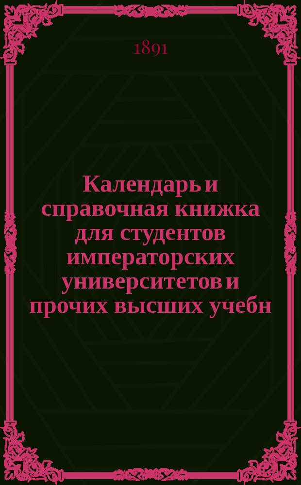 Календарь и справочная книжка для студентов императорских университетов и прочих высших учебн. заведений... ... на 1891-92 академический год