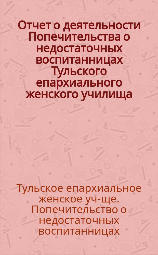 Отчет о деятельности Попечительства о недостаточных воспитанницах Тульского епархиального женского училища...