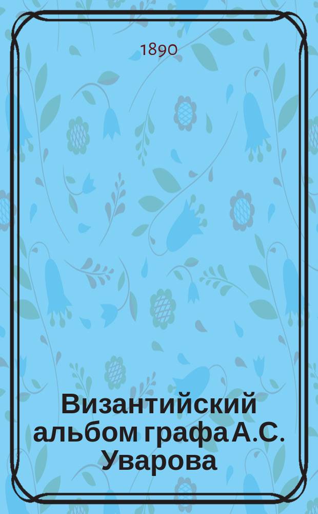 Византийский альбом графа А.С. Уварова : Посмертное изд. Т. 1-