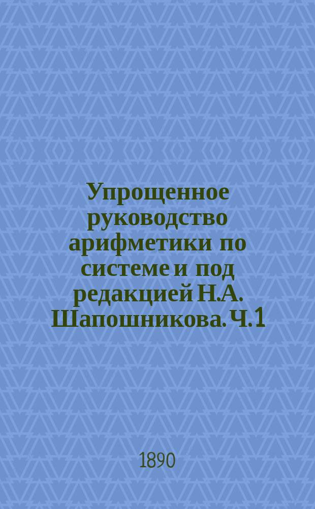 Упрощенное руководство арифметики по системе и под редакцией Н.А. Шапошникова. Ч. 1 : Арифметика целых чисел