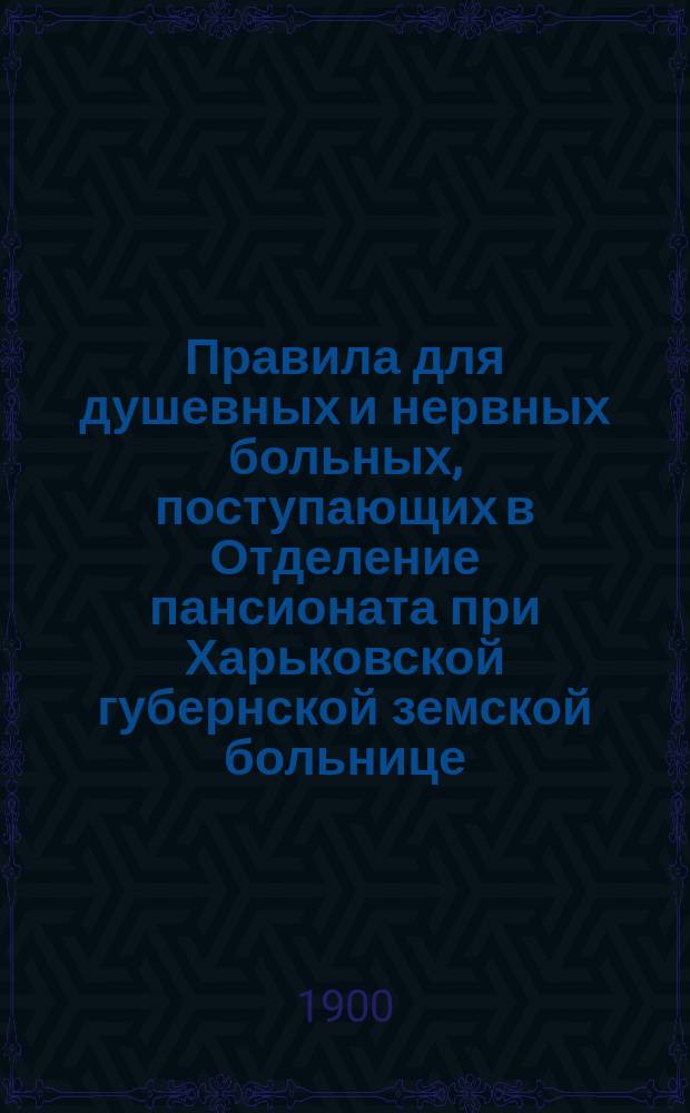Правила для душевных и нервных больных, поступающих в Отделение пансионата при Харьковской губернской земской больнице