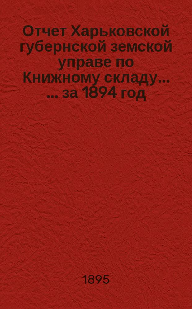 Отчет Харьковской губернской земской управе по Книжному складу ... ... за 1894 год