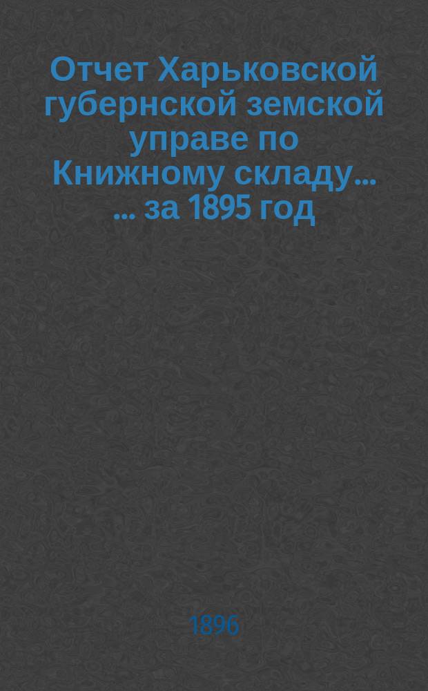 Отчет Харьковской губернской земской управе по Книжному складу ... ... за 1895 год