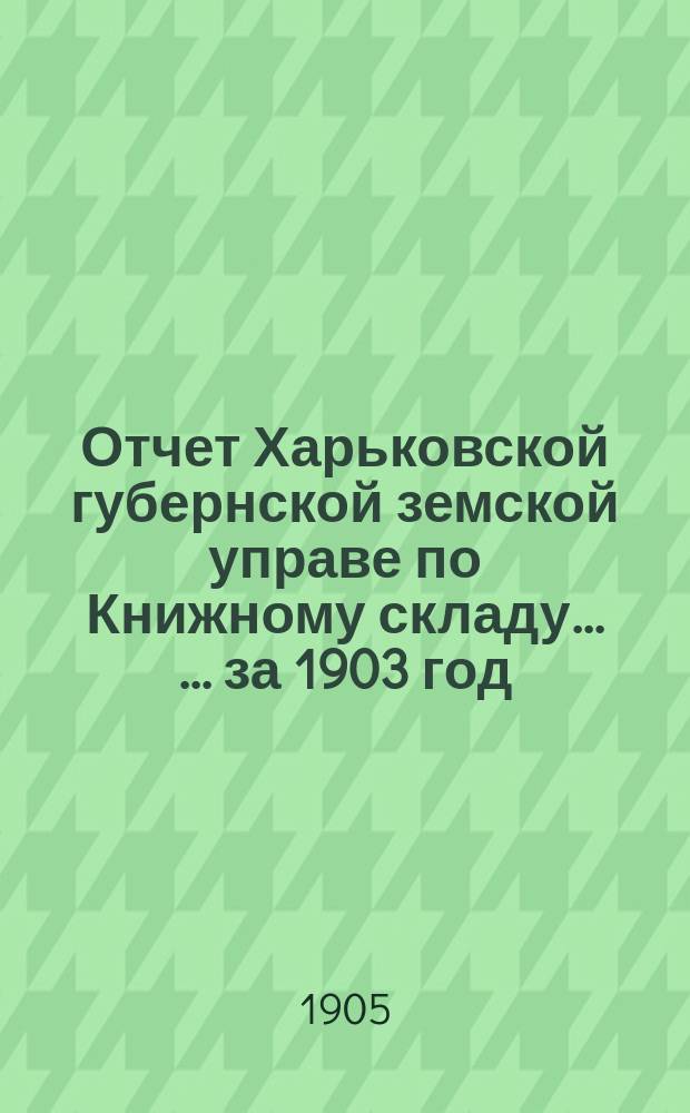 Отчет Харьковской губернской земской управе по Книжному складу ... ... за 1903 год