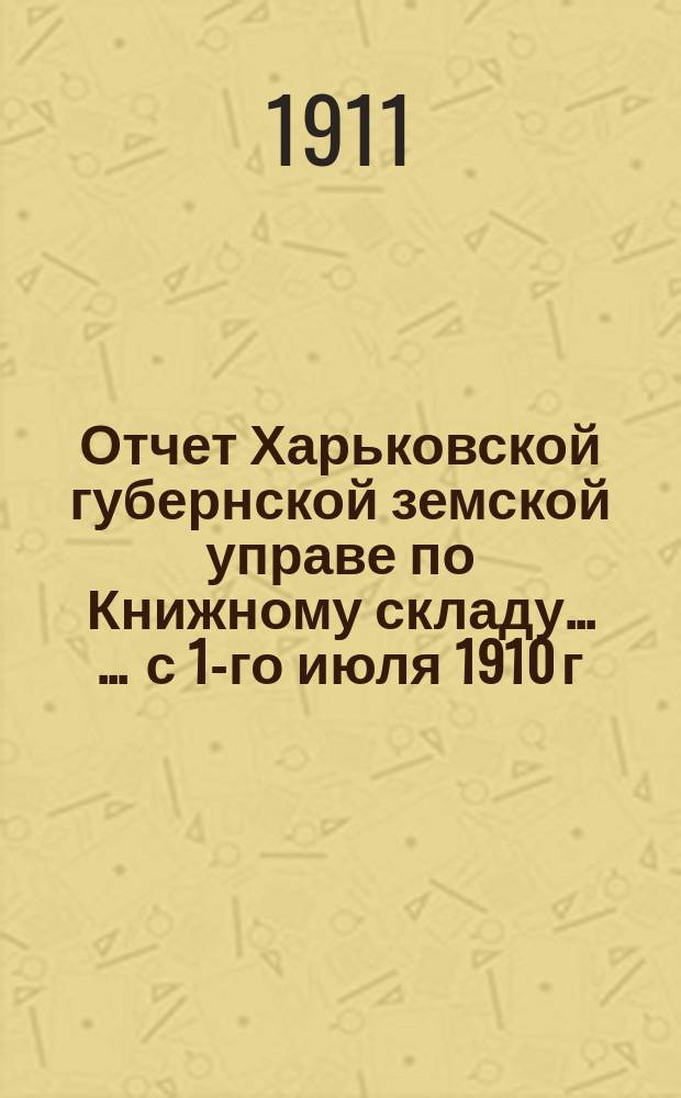 Отчет Харьковской губернской земской управе по Книжному складу ... ... с 1-го июля 1910 г. по 1-е июля 1911 г.