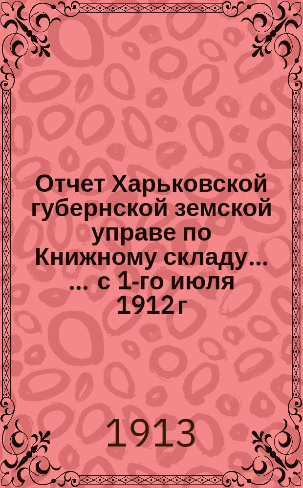Отчет Харьковской губернской земской управе по Книжному складу ... ... с 1-го июля 1912 г. по 1-е июля 1913 г.