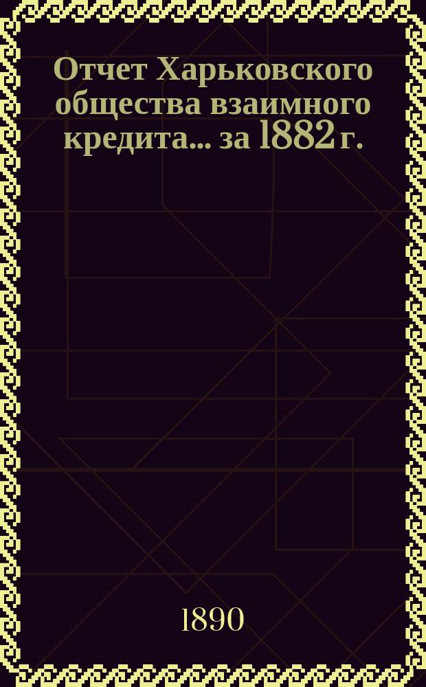 Отчет Харьковского общества взаимного кредита ... за 1882 г.