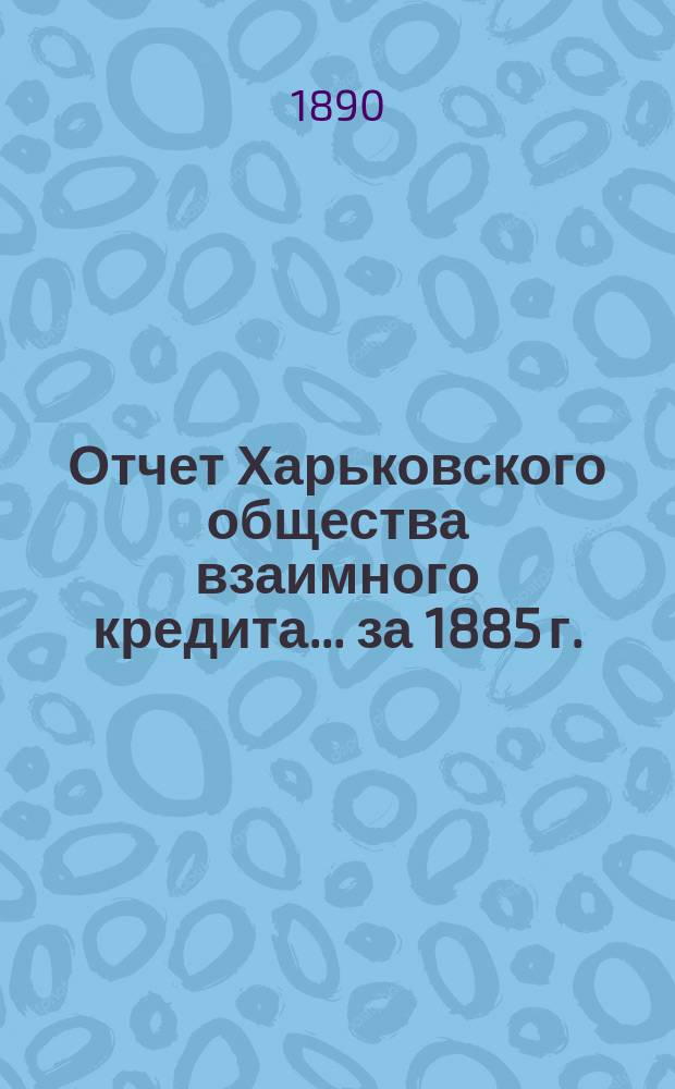 Отчет Харьковского общества взаимного кредита ... за 1885 г.