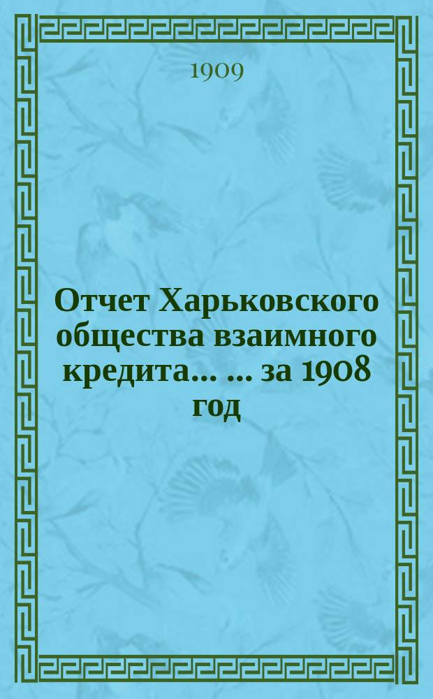 Отчет Харьковского общества взаимного кредита ... ... за 1908 год