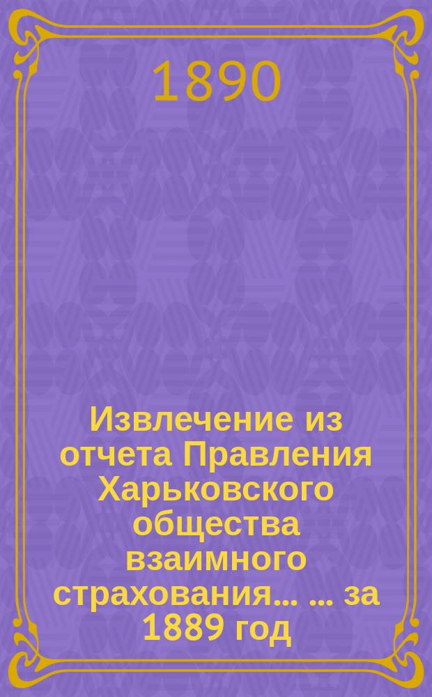 Извлечение из отчета Правления Харьковского общества взаимного страхования ... ... за 1889 год