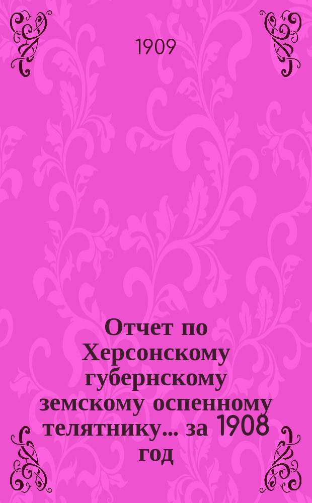 Отчет по Херсонскому губернскому земскому оспенному телятнику ... за 1908 год