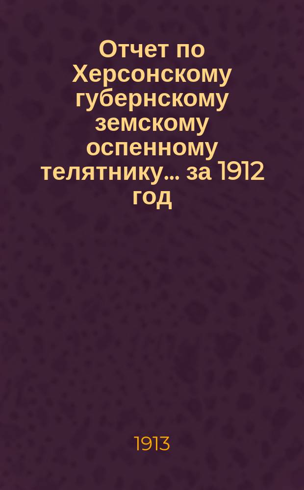 Отчет по Херсонскому губернскому земскому оспенному телятнику ... за 1912 год