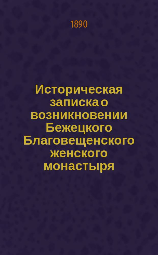 Историческая записка о возникновении Бежецкого Благовещенского женского монастыря