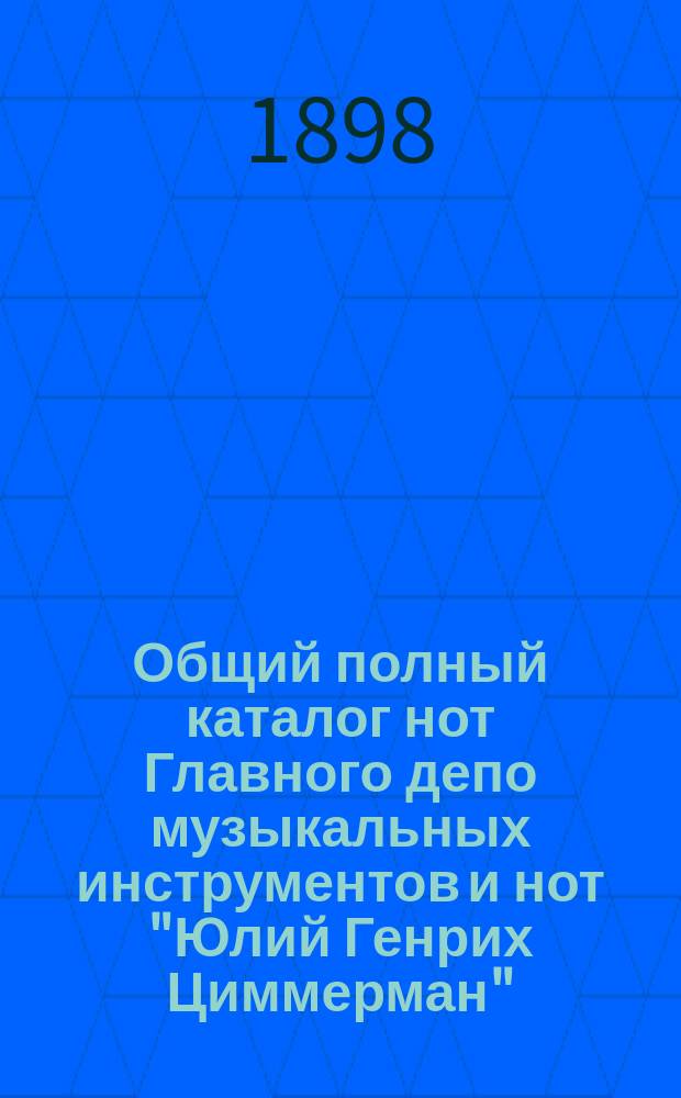 Общий полный каталог нот Главного депо музыкальных инструментов и нот "Юлий Генрих Циммерман"... ... Для институтов, учебных заведений, консерваторий, музыкальных школ и т. д.