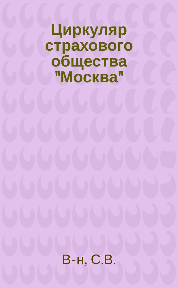 Циркуляр страхового общества "Москва" : "Слово страхователям" и бюллетень его за первую половину 1890 г