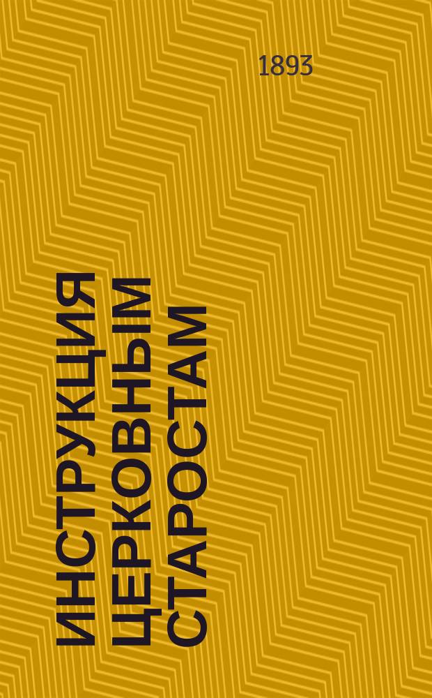 Инструкция церковным старостам (высочайше утвержденная 12 июня 1890 года), и последовавшие со дня издания первой 17 апреля 1808 года постановления и распоряжения, относящиеся к обязанностям их : С прил. положений: "О Приходских попечительствах" и "Церковных братствах"