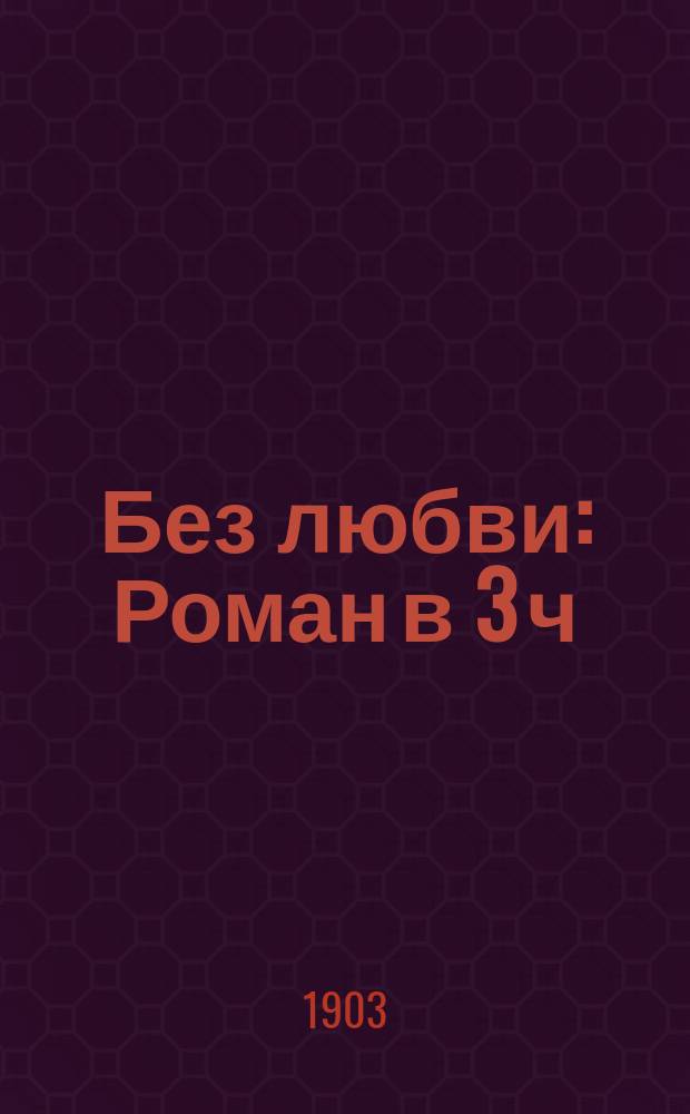 Без любви : Роман в 3 ч