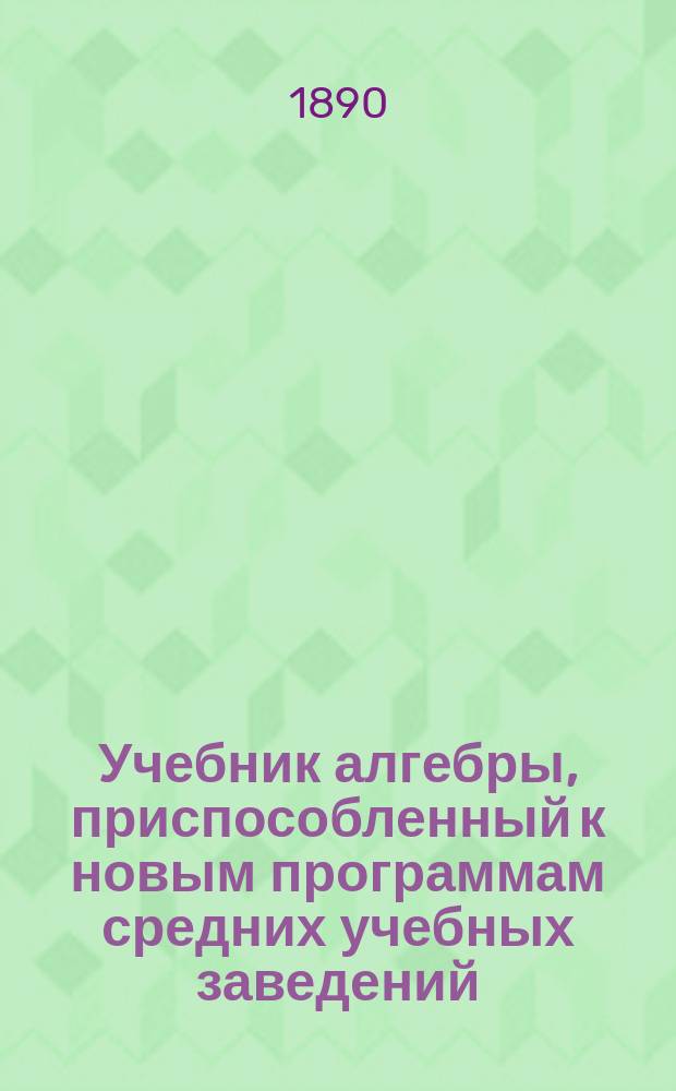 Учебник алгебры, приспособленный к новым программам средних учебных заведений : (В 2-х ч.). Ч. 1-2