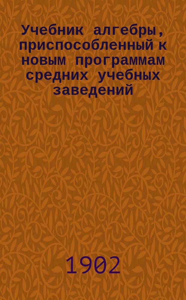 Учебник алгебры, приспособленный к новым программам средних учебных заведений : (В 2-х ч.)