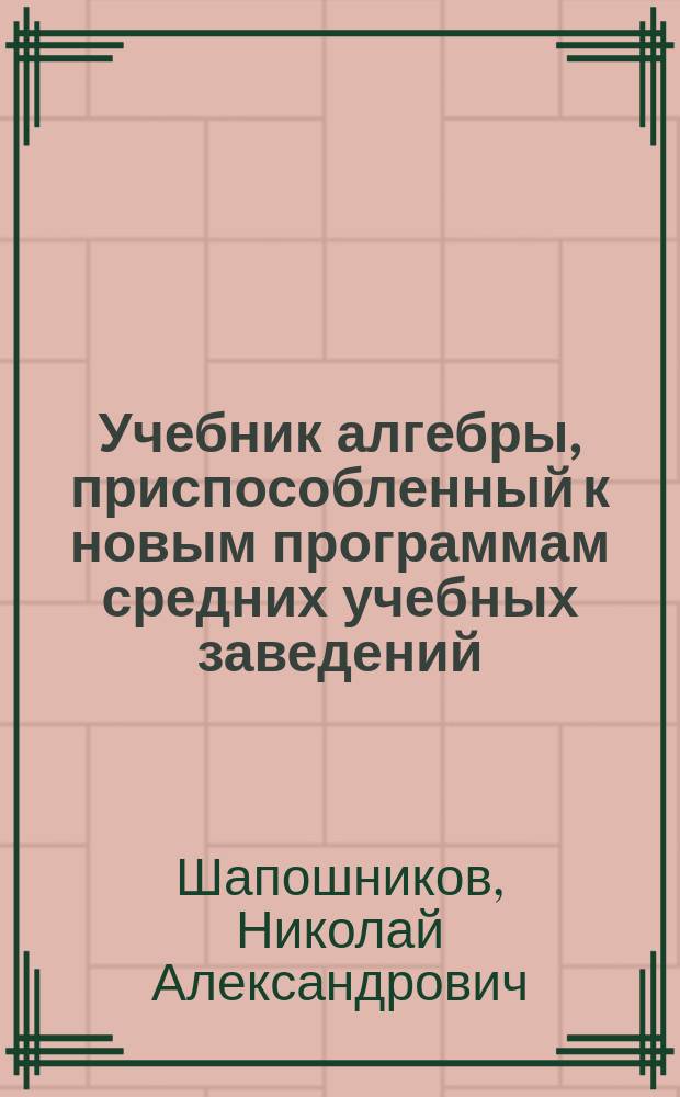 Учебник алгебры, приспособленный к новым программам средних учебных заведений : (В 2-х ч.)