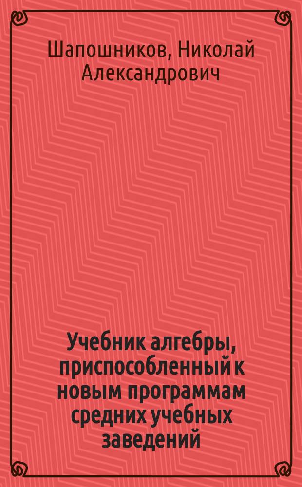 Учебник алгебры, приспособленный к новым программам средних учебных заведений : (В 2-х ч.)