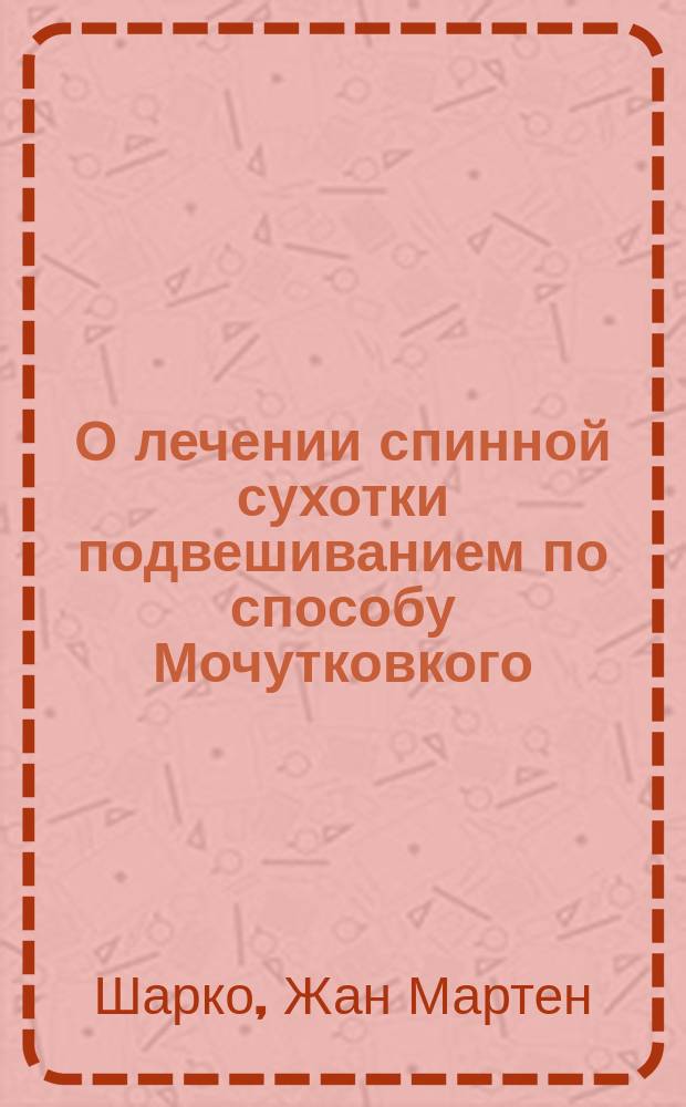 О лечении спинной сухотки подвешиванием по способу Мочутковкого : (Поликлин. лекция, чит. в Сальпетриере 15 янв. 1889 г.)