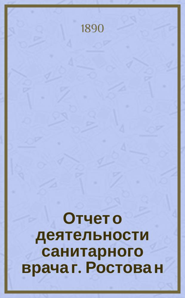 Отчет о деятельности санитарного врача г. Ростова н/Д... ... за 1889 год
