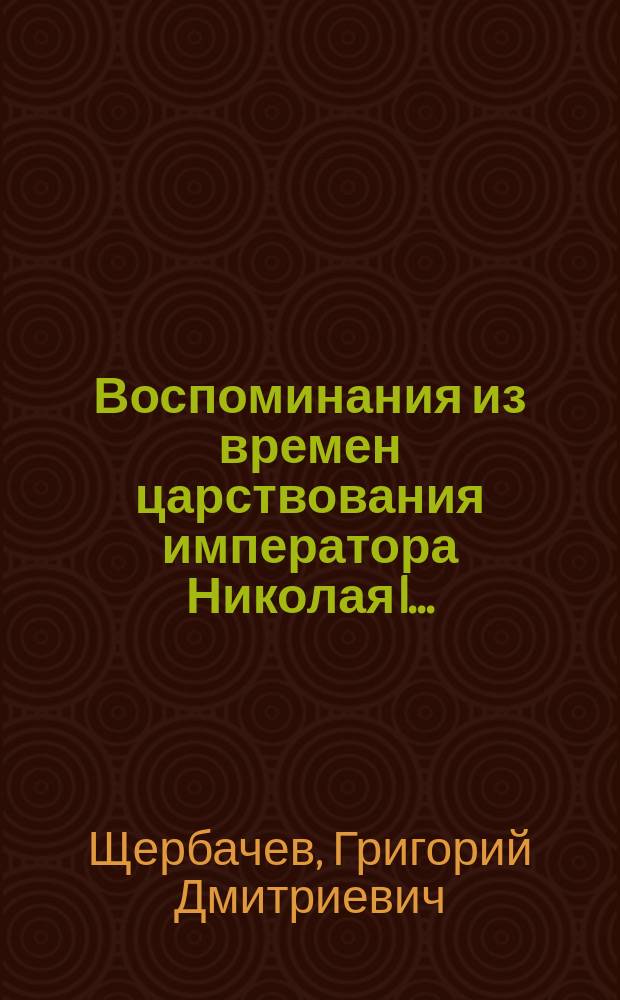 Воспоминания из времен царствования императора Николая I... : Воспоминания Григория Дмитриевича Щербачева