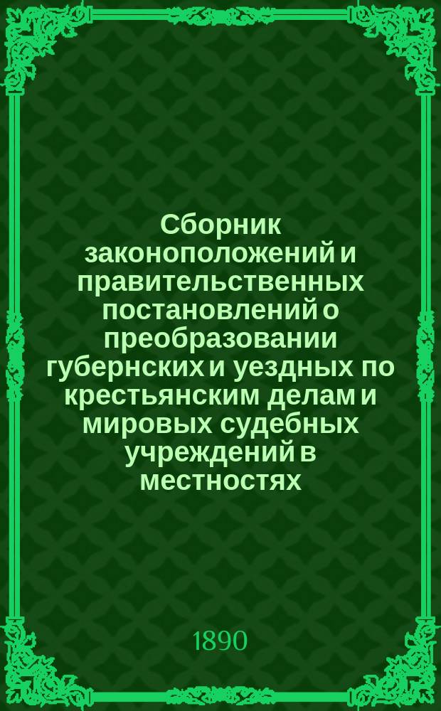 Сборник законоположений и правительственных постановлений о преобразовании губернских и уездных по крестьянским делам и мировых судебных учреждений в местностях, где вводится Положение о земских участковых начальниках, с присоединением всех относящихся к ним статей свода законов