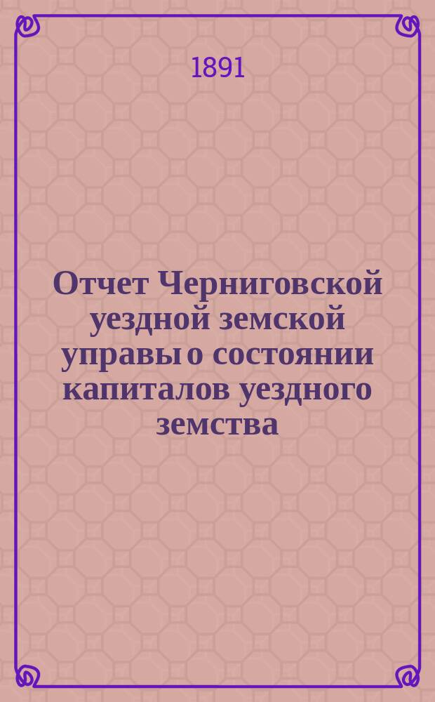 Отчет Черниговской уездной земской управы о состоянии капиталов уездного земства... за 1890 год