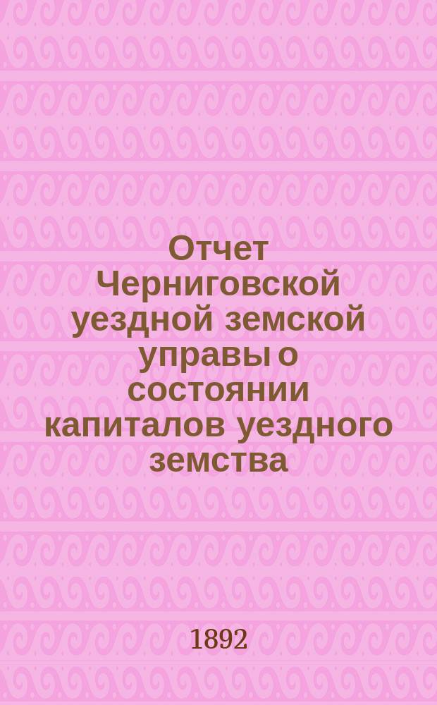 Отчет Черниговской уездной земской управы о состоянии капиталов уездного земства... за 1891 год
