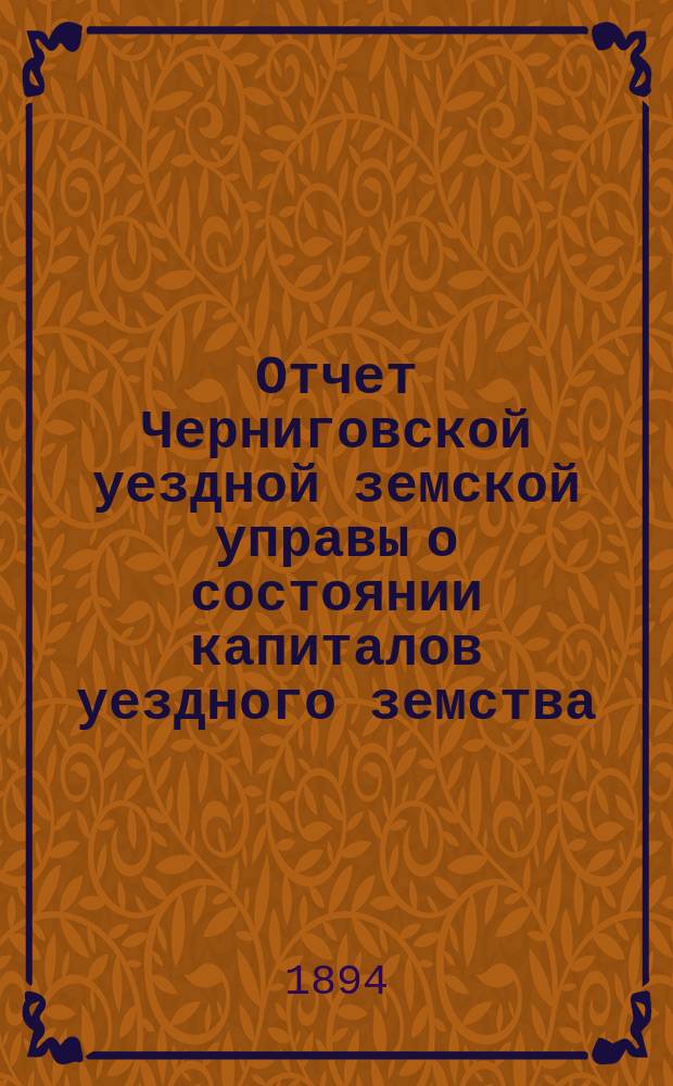 Отчет Черниговской уездной земской управы о состоянии капиталов уездного земства... за 1893 год