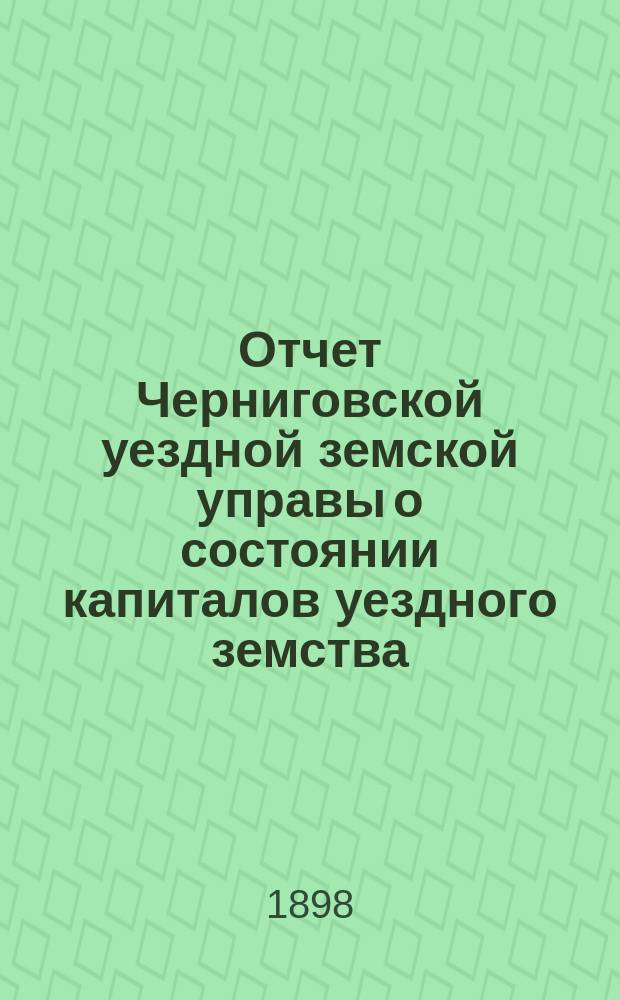 Отчет Черниговской уездной земской управы о состоянии капиталов уездного земства... за 1897 год