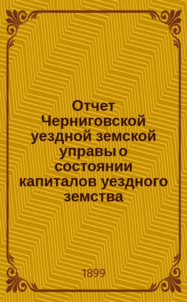Отчет Черниговской уездной земской управы о состоянии капиталов уездного земства... за 1898 год