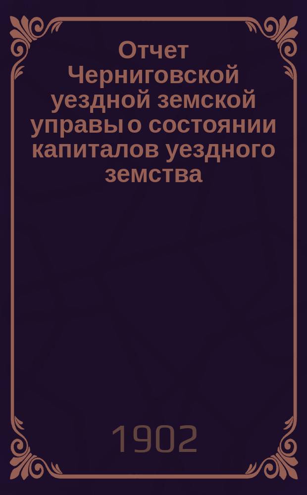 Отчет Черниговской уездной земской управы о состоянии капиталов уездного земства... за 1901 год
