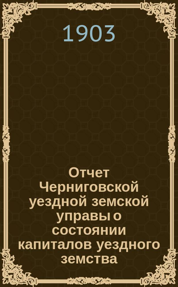Отчет Черниговской уездной земской управы о состоянии капиталов уездного земства... за 1902 год