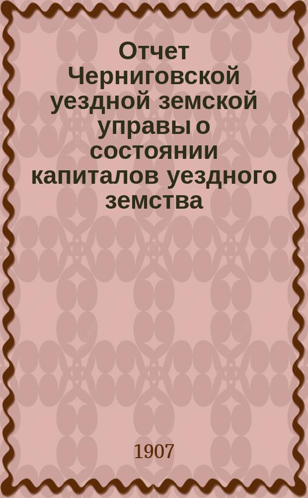 Отчет Черниговской уездной земской управы о состоянии капиталов уездного земства... за 1906 год