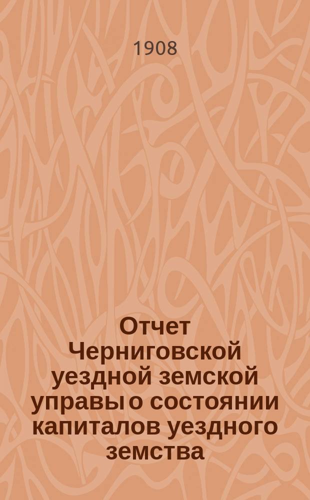 Отчет Черниговской уездной земской управы о состоянии капиталов уездного земства... за 1907 год