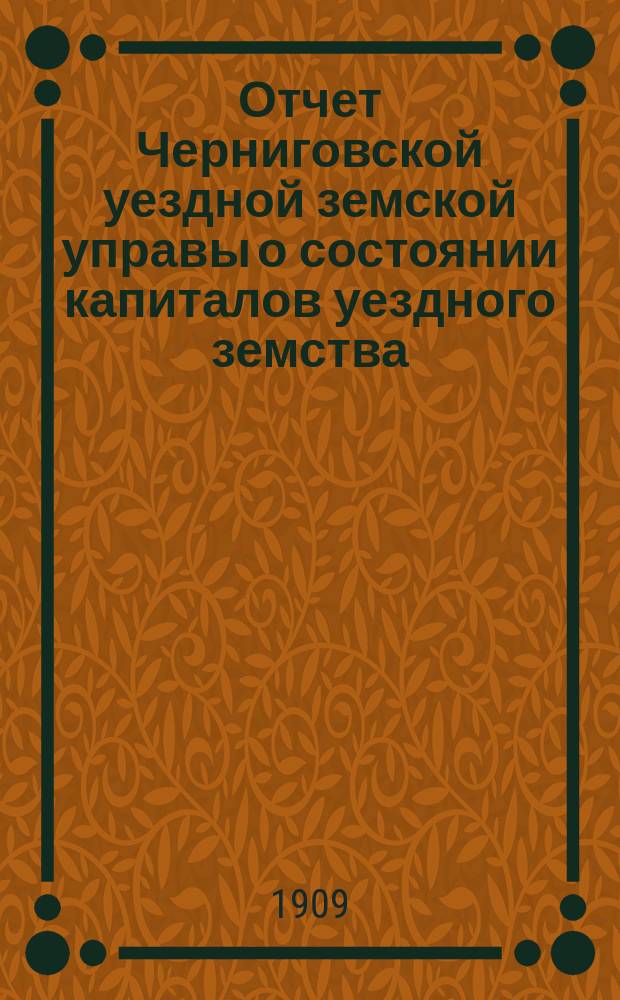 Отчет Черниговской уездной земской управы о состоянии капиталов уездного земства... за 1908 год