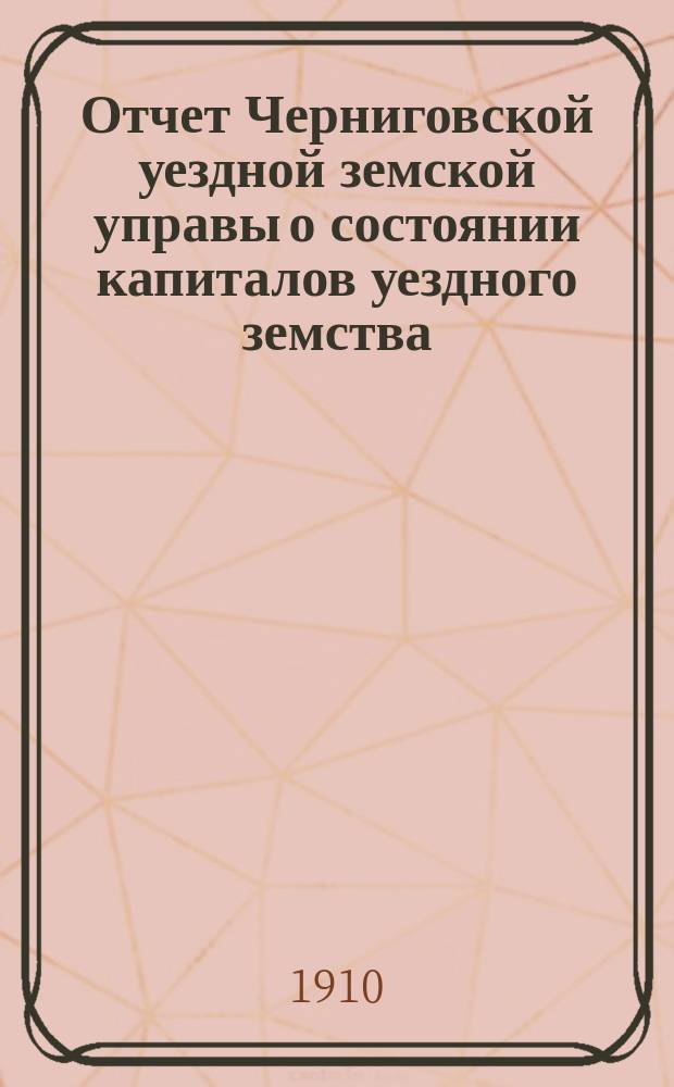 Отчет Черниговской уездной земской управы о состоянии капиталов уездного земства... за 1909 год