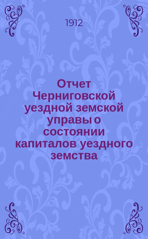 Отчет Черниговской уездной земской управы о состоянии капиталов уездного земства... за 1911 год