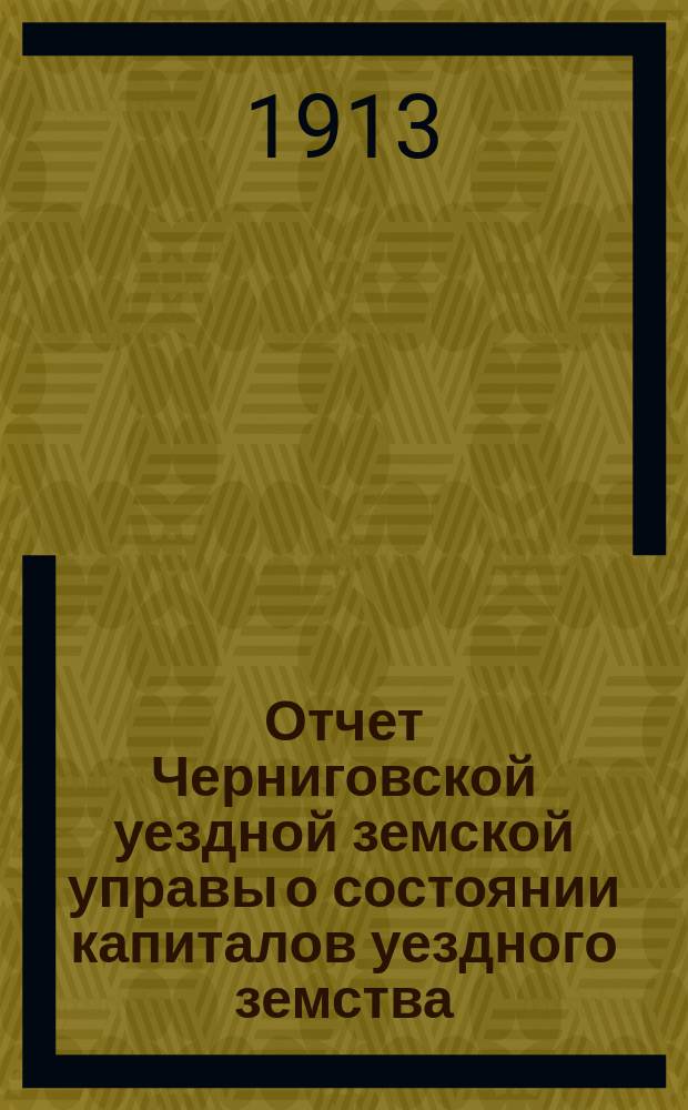 Отчет Черниговской уездной земской управы о состоянии капиталов уездного земства... за 1912 год
