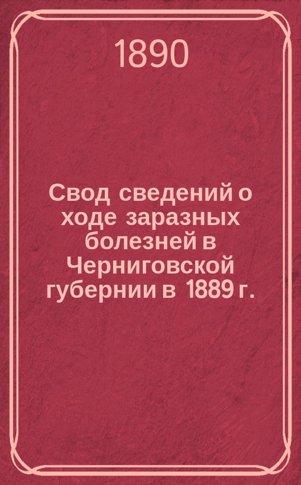 Свод сведений о ходе заразных болезней в Черниговской губернии в 1889 г.: (Доклад губ. земск. врача 5 Съезду врачей и представителей уезд. земств Черниг. губ.); О степени распространения сифилиса в Черниговской губернии: (Доклад ...)