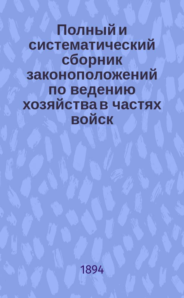 Полный и систематический сборник законоположений по ведению хозяйства в частях войск, управлениях и командах