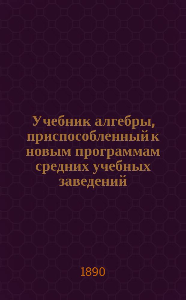 Учебник алгебры, приспособленный к новым программам средних учебных заведений : (В 2 ч.). Ч. 1-2